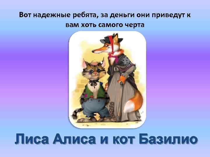 Вот надежные ребята, за деньги они приведут к вам хоть самого черта Лиса Алиса