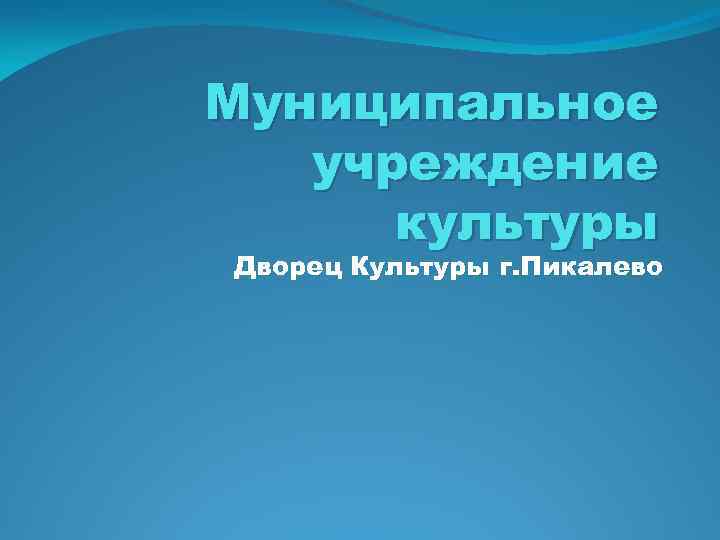 Муниципальное учреждение культуры Дворец Культуры г. Пикалево 