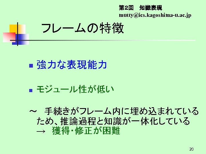 第２回　 知識表現 mutty@ics. kagoshima-u. ac. jp フレームの特徴 n 強力な表現能力 n モジュール性が低い ～　手続きがフレーム内に埋め込まれている ため、推論過程と知識が一体化している →　獲得・修正が困難