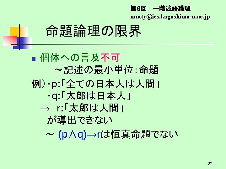 第９回　 一階述語論理 mutty@ics. kagoshima-u. ac. jp 命題論理の限界 個体への言及不可　 　　～記述の最小単位：命題 例）・p: 「全ての日本人は人間」 　・q: 「太郎は日本人」 →　r: