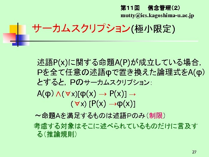 第１１回　　信念管理（２） mutty@ics. kagoshima-u. ac. jp サーカムスクリプション(極小限定) 述語P(x)に関する命題A(P)が成立している場合， Ｐを全て任意の述語φで置き換えた論理式をA(φ） とすると，Ｐのサーカムスクリプション： 　A(φ）∧(∀x)[φ(x) → P(x)] → (∀x)
