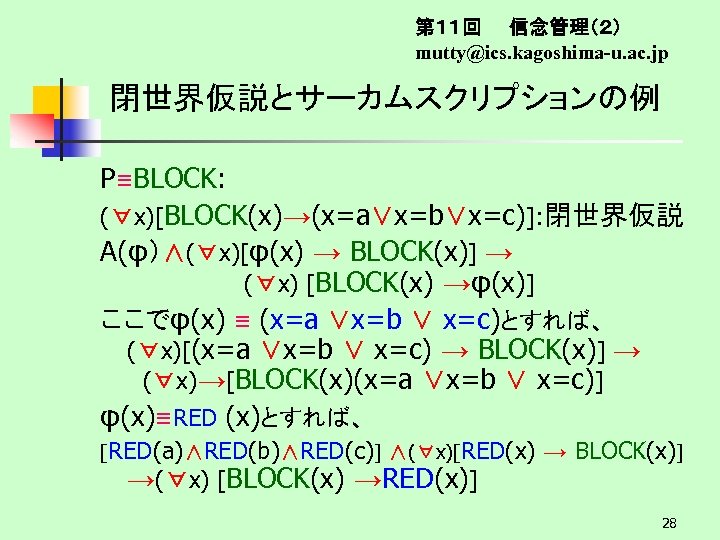 第１１回　　信念管理（２） mutty@ics. kagoshima-u. ac. jp 閉世界仮説とサーカムスクリプションの例 P≡BLOCK: (∀x)[BLOCK(x)→(x=a∨x=b∨x=c)]: 閉世界仮説 A(φ）∧(∀x)[φ(x) → BLOCK(x)] → (∀x)