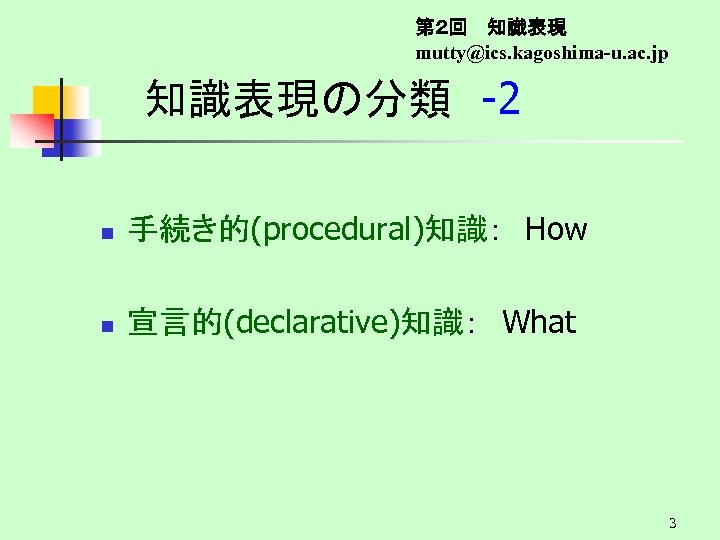 第２回　 知識表現 mutty@ics. kagoshima-u. ac. jp 知識表現の分類　-2 n 手続き的(procedural)知識：　How n 宣言的(declarative)知識：　What 　 3 