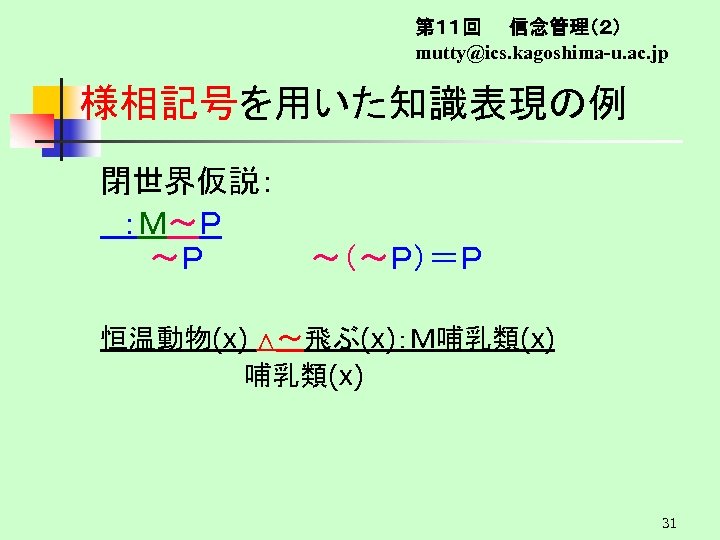 第１１回　　信念管理（２） mutty@ics. kagoshima-u. ac. jp 様相記号を用いた知識表現の例 閉世界仮説： 　：Ｍ～Ｐ 　～Ｐ　　　　　～（～Ｐ）＝Ｐ 恒温動物(x) ∧～飛ぶ(x)：Ｍ哺乳類(x) 　 　 31