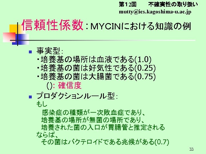 第１ 2回　　　不確実性の取り扱い mutty@ics. kagoshima-u. ac. jp 信頼性係数：ＭＹＣＩＮにおける知識の例 n n 事実型： ・培養基の場所は血液である(1. 0) ・培養基の菌は好気性である(0. 25)