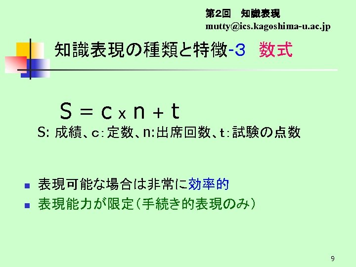 第２回　 知識表現 mutty@ics. kagoshima-u. ac. jp 知識表現の種類と特徴-３　数式 S=cxn+t S: 成績、ｃ：定数、n: 出席回数、ｔ：試験の点数 n n 表現可能な場合は非常に効率的