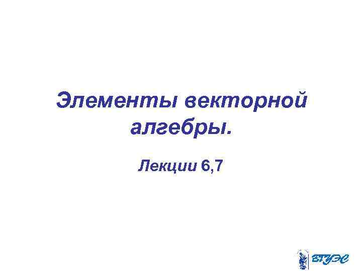 Элементы векторной алгебры. Лекции 6, 7 