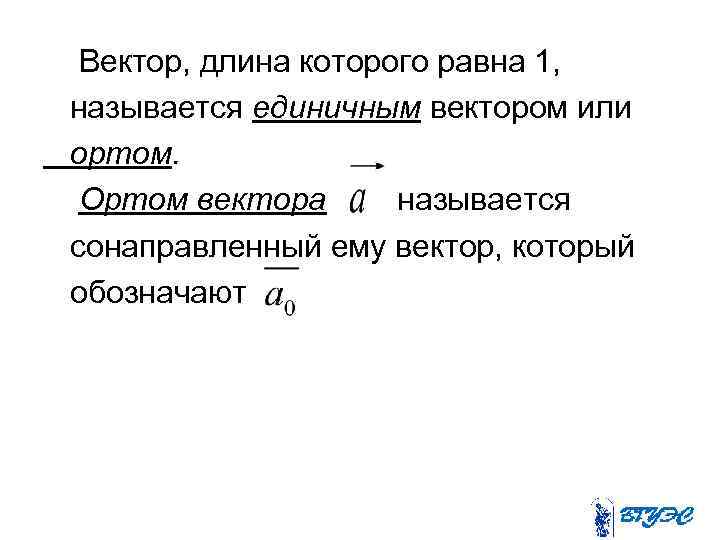 Вектор, длина которого равна 1, называется единичным вектором или ортом. Ортом вектора называется сонаправленный
