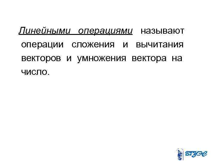 Линейными операциями называют операции сложения и вычитания векторов и умножения вектора на число. 