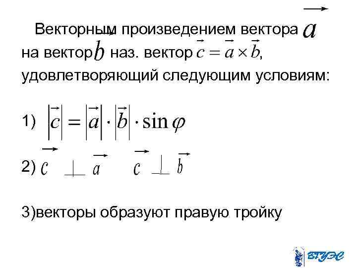 Векторным произведением вектора на вектор наз. вектор , удовлетворяющий следующим условиям: 1) 2) 3)векторы