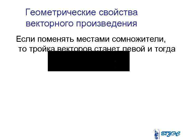 Геометрические свойства векторного произведения Если поменять местами сомножители, то тройка векторов станет левой и