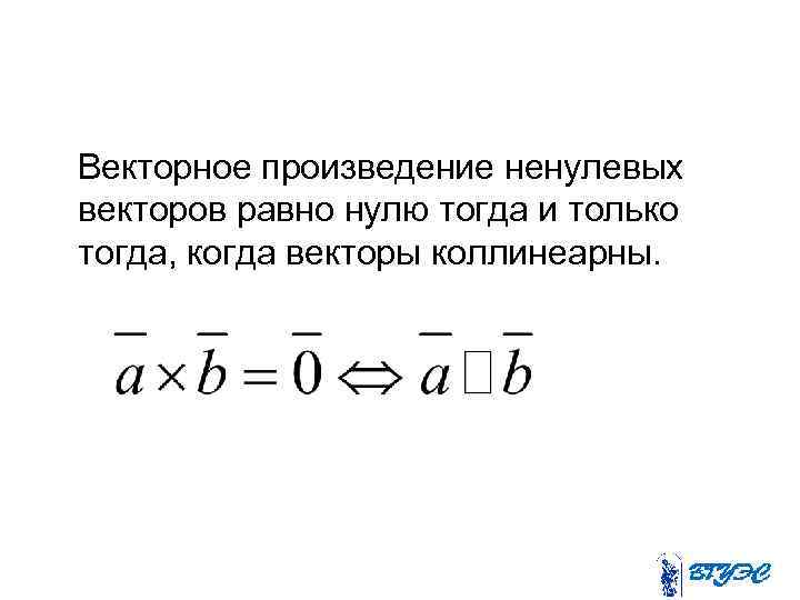 Векторное произведение ненулевых векторов равно нулю тогда и только тогда, когда векторы коллинеарны. 