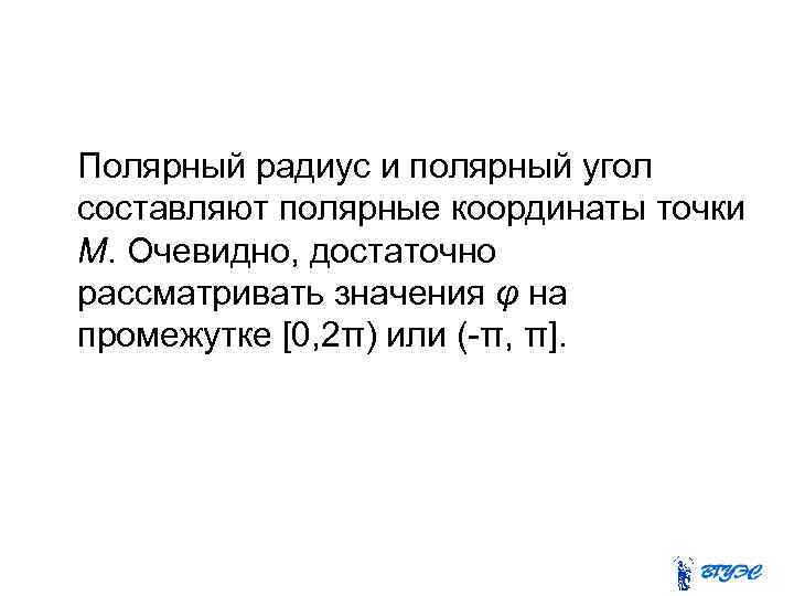 Полярный радиус и полярный угол составляют полярные координаты точки М. Очевидно, достаточно рассматривать значения