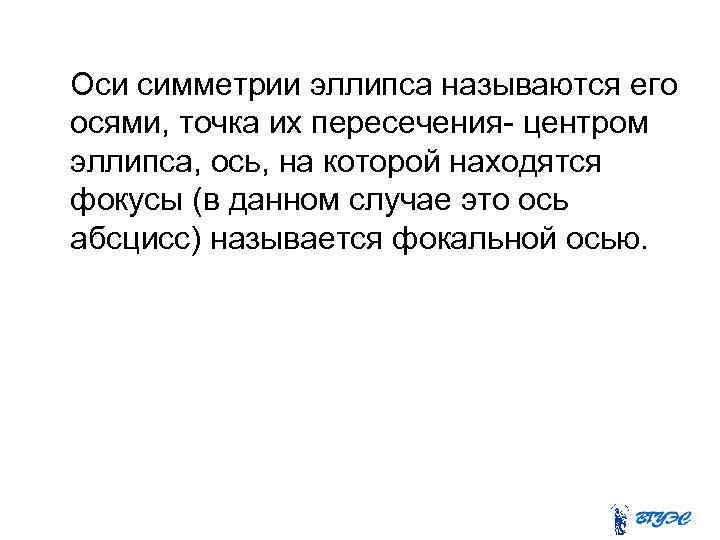 Оси симметрии эллипса называются его осями, точка их пересечения- центром эллипса, ось, на которой