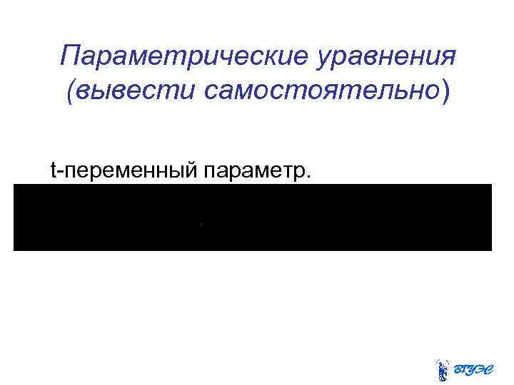 Параметрические уравнения (вывести самостоятельно) t-переменный параметр. 