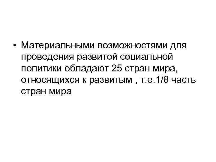  • Материальными возможностями для проведения развитой социальной политики обладают 25 стран мира, относящихся