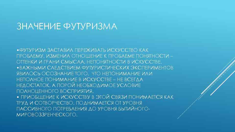 ЗНАЧЕНИЕ ФУТУРИЗМА • ФУТУРИЗМ ЗАСТАВИЛ ПЕРЕЖИВАТЬ ИСКУССТВО КАК ПРОБЛЕМУ, ИЗМЕНИЛ ОТНОШЕНИЕ К ПРОБЛЕМЕ ПОНЯТНОСТИ