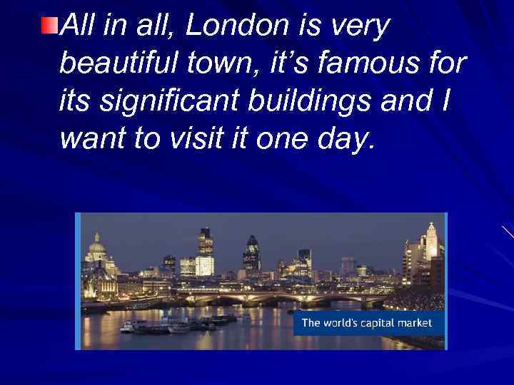 All in all, London is very beautiful town, it’s famous for its significant buildings