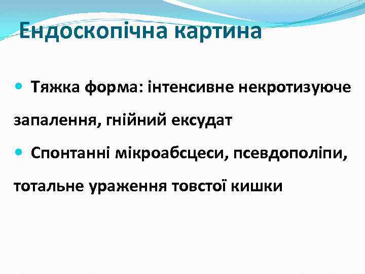 Ендоскопічна картина Тяжка форма: інтенсивне некротизуюче запалення, гнійний ексудат Спонтанні мікроабсцеси, псевдополіпи, тотальне ураження