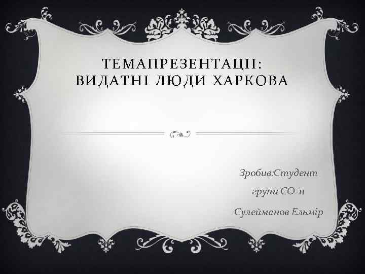 ТЕМАПРЕЗЕНТАЦІІ: ВИДАТНІ ЛЮДИ ХАРКОВА Зробив: Студент групи СО-11 Сулейманов Ельмір 