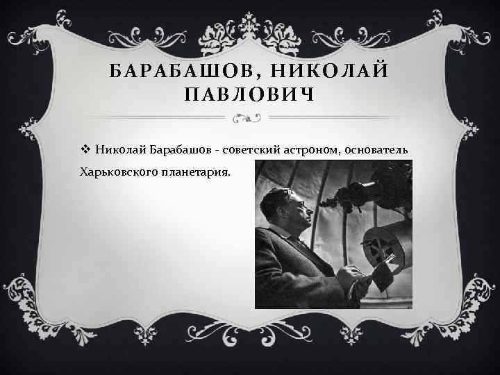 БАРАБАШОВ, НИКОЛАЙ ПАВЛОВИЧ v Николай Барабашов - советский астроном, основатель Харьковского планетария. 