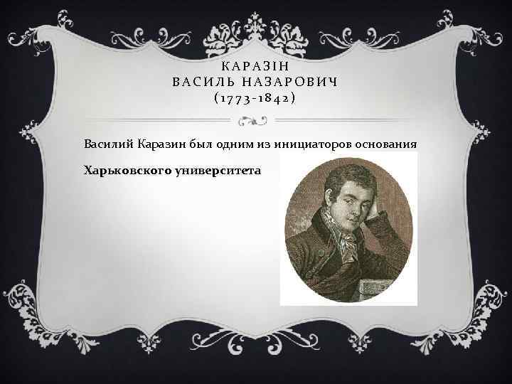 КАРАЗІН ВАСИЛЬ НАЗАРОВИЧ (1773 -1842) Василий Каразин был одним из инициаторов основания Харьковского университета