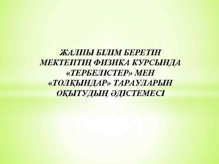 ЖАЛПЫ БІЛІМ БЕРЕТІН МЕКТЕПТІҢ ФИЗИКА КУРСЫНДА «ТEPБEЛІСТЕР» МЕН «ТOЛҚЫНДАР» ТАРАУЛАРЫН ОҚЫТУДЫҢ ӘДІСТЕМЕСІ 