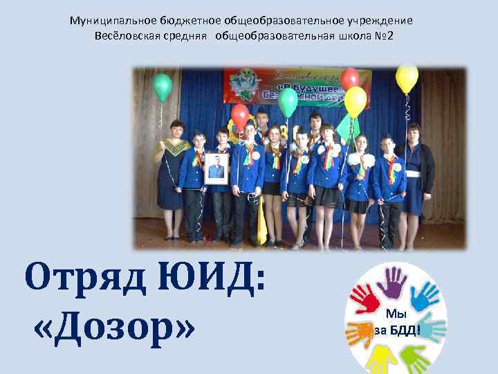 Муниципальное бюджетное общеобразовательное учреждение Весёловская средняя общеобразовательная школа № 2 Отряд ЮИД: «Дозор» Мы
