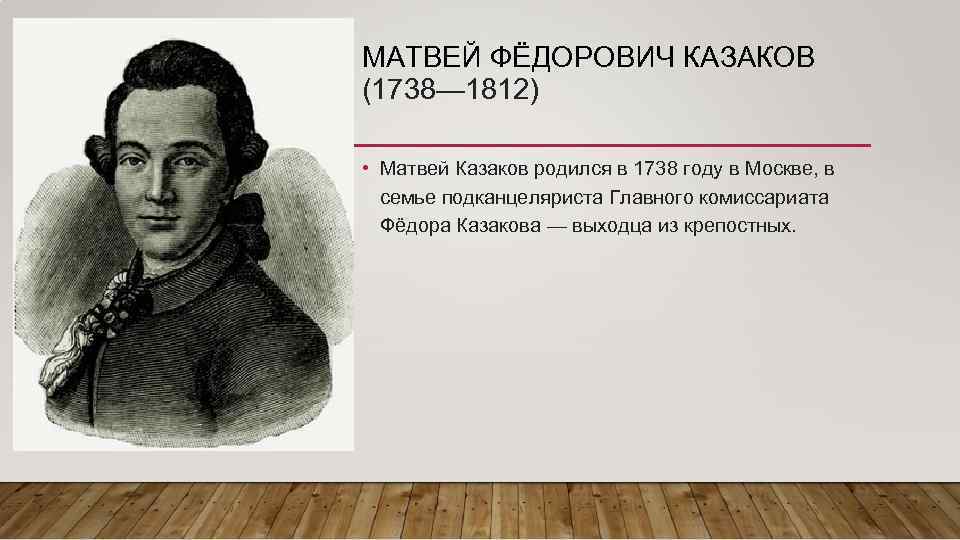 МАТВЕЙ ФЁДОРОВИЧ КАЗАКОВ (1738— 1812) • Матвей Казаков родился в 1738 году в Москве,