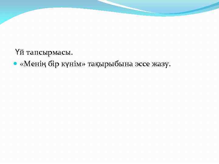  Үй тапсырмасы. «Менің бір күнім» тақырыбына эссе жазу. 