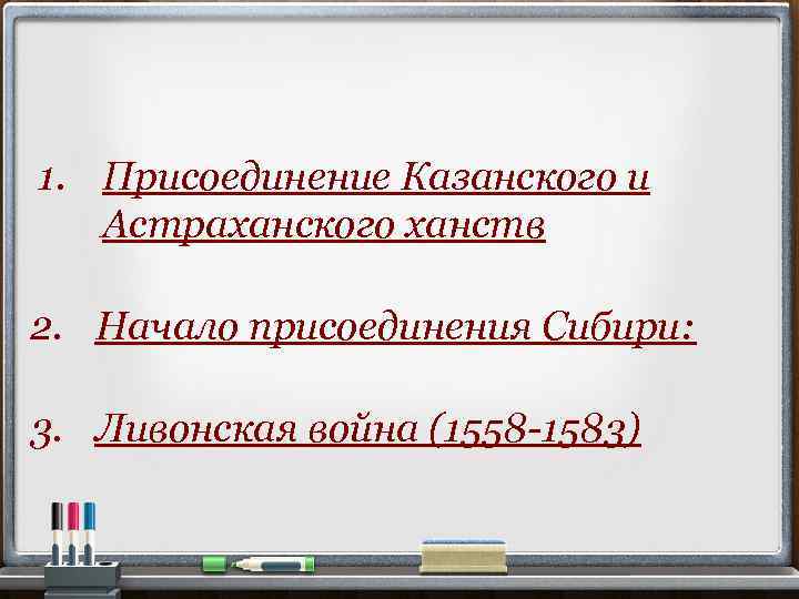 1. Присоединение Казанского и Астраханского ханств 2. Начало присоединения Сибири: 3. Ливонская война (1558