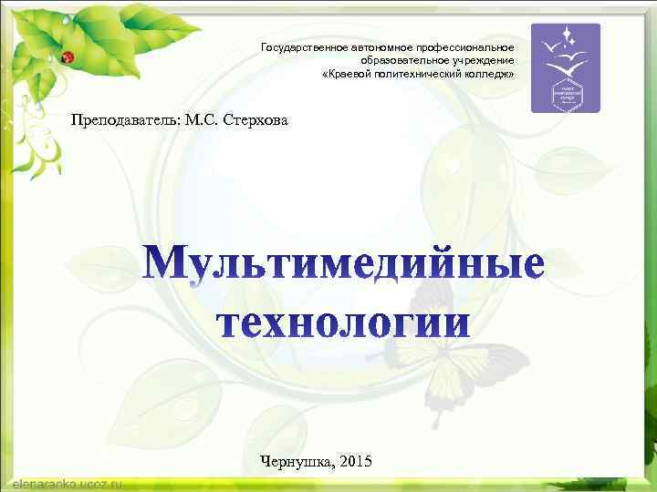 Государственное автономное профессиональное образовательное учреждение «Краевой политехнический колледж» Преподаватель: М. С. Стерхова Чернушка, 2015