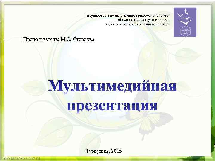 Государственное автономное профессиональное образовательное учреждение «Краевой политехнический колледж» Преподаватель: М. С. Стерхова Чернушка, 2015