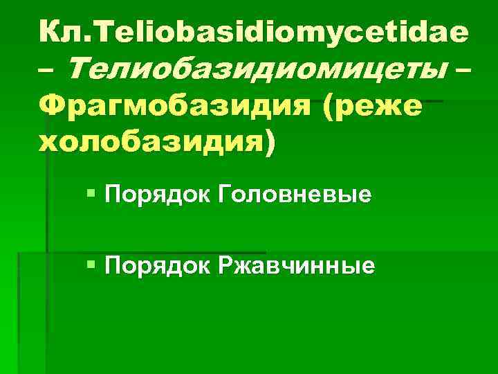 Кл. Teliobasidiomycetidae – Телиобазидиомицеты – Фрагмобазидия (реже холобазидия) § Порядок Головневые § Порядок Ржавчинные