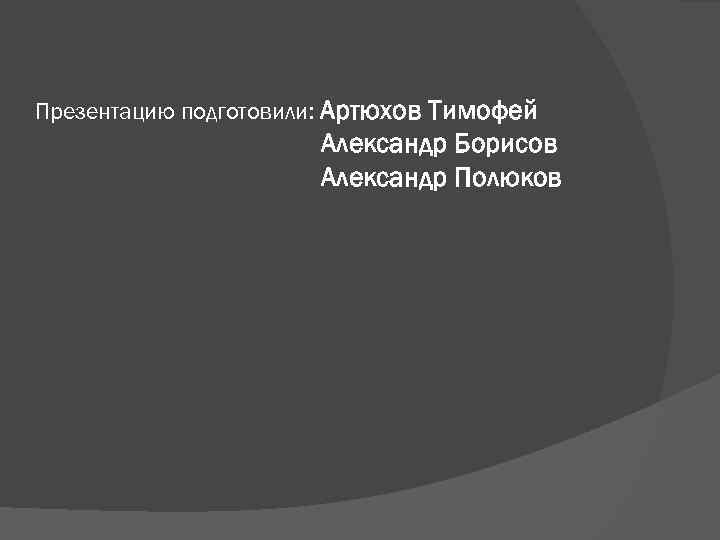 Презентацию подготовили: Артюхов Тимофей Александр Борисов Александр Полюков 
