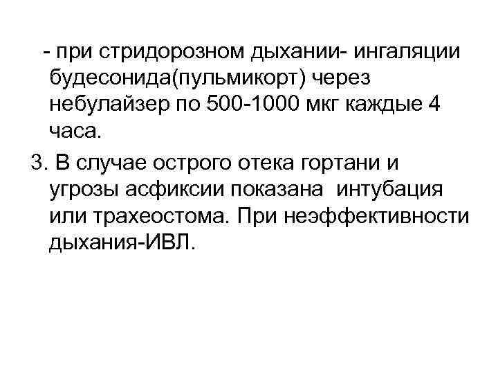  - при стридорозном дыхании- ингаляции будесонида(пульмикорт) через небулайзер по 500 -1000 мкг каждые