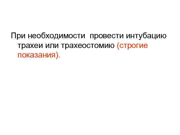При необходимости провести интубацию трахеи или трахеостомию (строгие показания). 