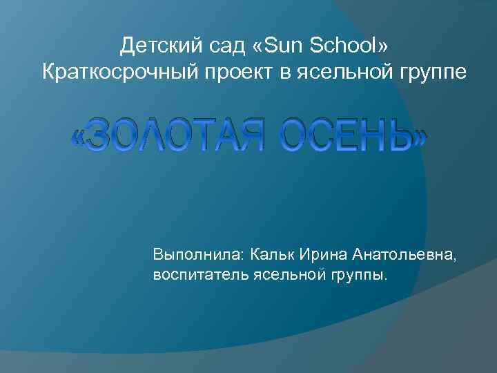 Детский сад «Sun School» Краткосрочный проект в ясельной группе «ЗОЛОТАЯ ОСЕНЬ» Выполнила: Кальк Ирина