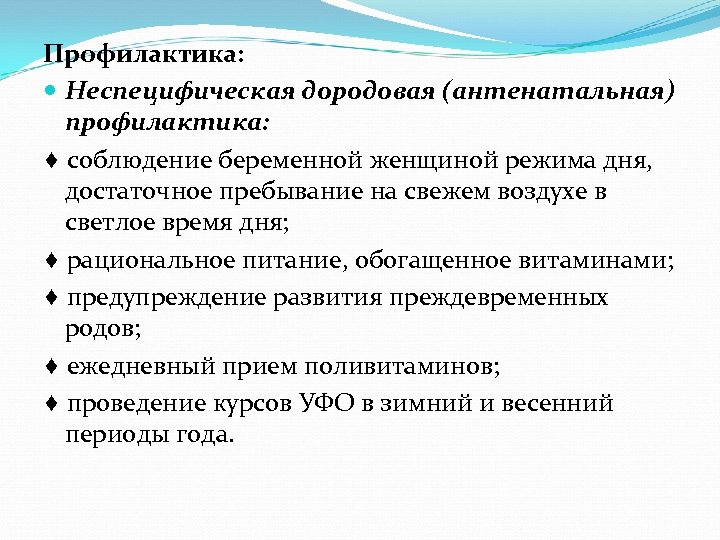 Профилактика: Неспецифическая дородовая (антенатальная) профилактика: ♦ соблюдение беременной женщиной режима дня, достаточное пребывание на
