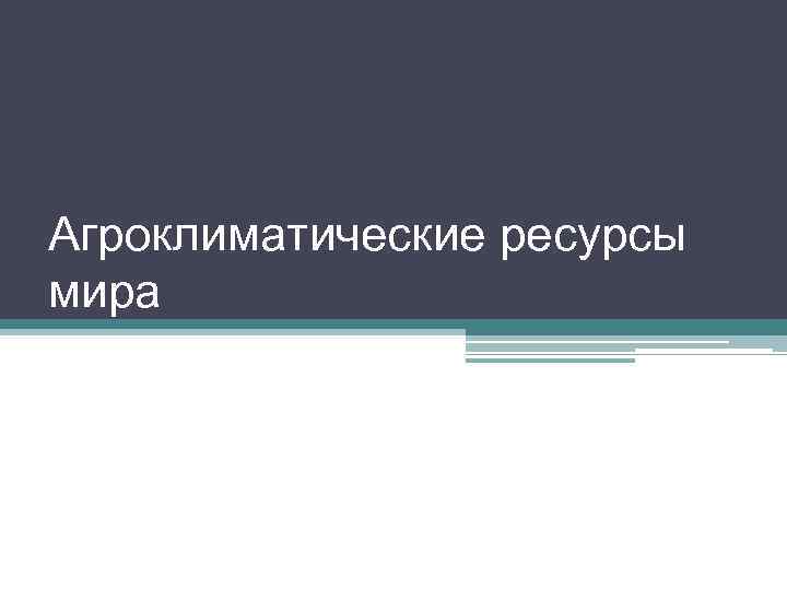 Агроклиматические ресурсы мира 
