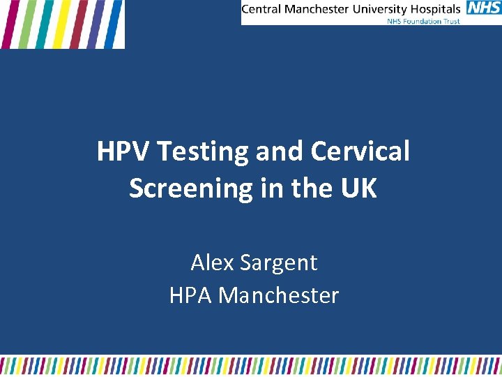 HPV Testing and Cervical Screening in the UK Alex Sargent HPA Manchester 