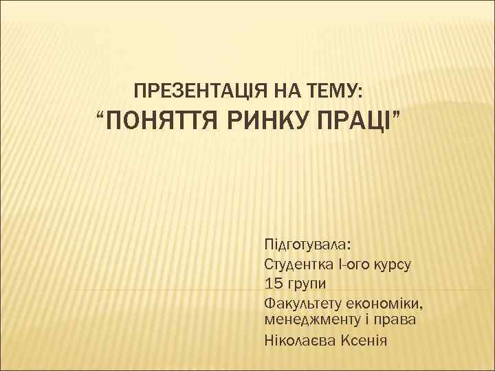 ПРЕЗЕНТАЦІЯ НА ТЕМУ: “ПОНЯТТЯ РИНКУ ПРАЦІ” Підготувала: Студентка І-ого курсу 15 групи Факультету економіки,