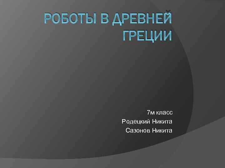 РОБОТЫ В ДРЕВНЕЙ ГРЕЦИИ 7 м класс Родецкий Никита Сазонов Никита 