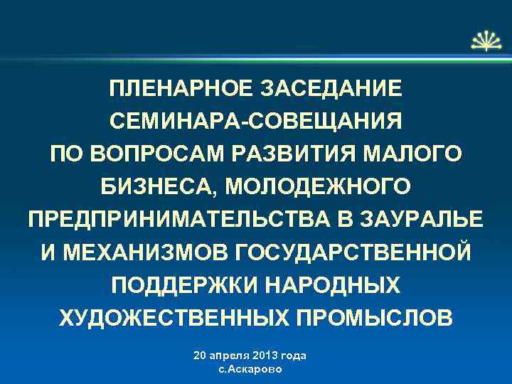  ПЛЕНАРНОЕ ЗАСЕДАНИЕ СЕМИНАРА-СОВЕЩАНИЯ ПО ВОПРОСАМ РАЗВИТИЯ МАЛОГО БИЗНЕСА, МОЛОДЕЖНОГО ПРЕДПРИНИМАТЕЛЬСТВА В ЗАУРАЛЬЕ И