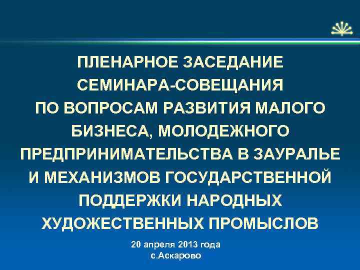  ПЛЕНАРНОЕ ЗАСЕДАНИЕ СЕМИНАРА-СОВЕЩАНИЯ ПО ВОПРОСАМ РАЗВИТИЯ МАЛОГО БИЗНЕСА, МОЛОДЕЖНОГО ПРЕДПРИНИМАТЕЛЬСТВА В ЗАУРАЛЬЕ И