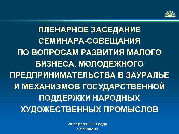  ПЛЕНАРНОЕ ЗАСЕДАНИЕ СЕМИНАРА-СОВЕЩАНИЯ ПО ВОПРОСАМ РАЗВИТИЯ МАЛОГО БИЗНЕСА, МОЛОДЕЖНОГО ПРЕДПРИНИМАТЕЛЬСТВА В ЗАУРАЛЬЕ И