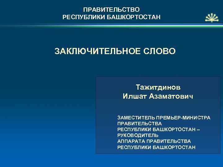 ПРАВИТЕЛЬСТВО РЕСПУБЛИКИ БАШКОРТОСТАН ЗАКЛЮЧИТЕЛЬНОЕ СЛОВО Тажитдинов Илшат Азаматович ЗАМЕСТИТЕЛЬ ПРЕМЬЕР-МИНИСТРА ПРАВИТЕЛЬСТВА РЕСПУБЛИКИ БАШКОРТОСТАН –