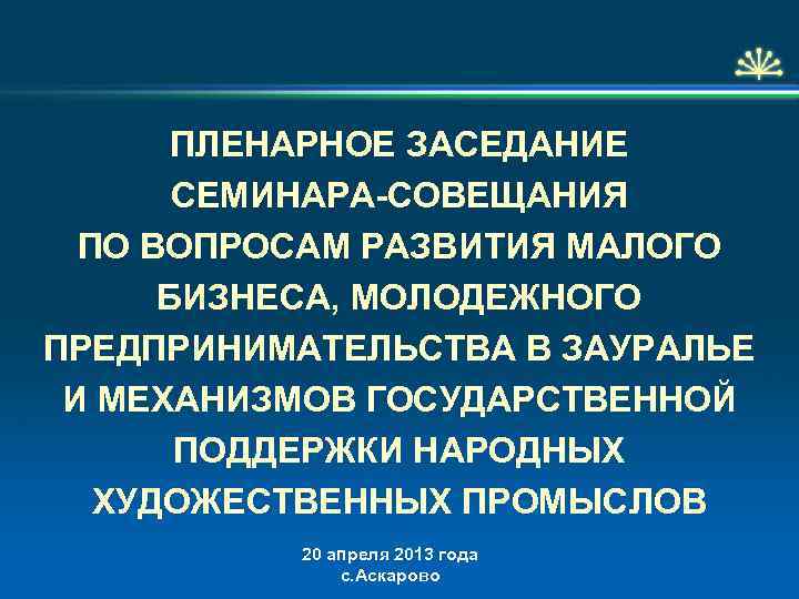  ПЛЕНАРНОЕ ЗАСЕДАНИЕ СЕМИНАРА-СОВЕЩАНИЯ ПО ВОПРОСАМ РАЗВИТИЯ МАЛОГО БИЗНЕСА, МОЛОДЕЖНОГО ПРЕДПРИНИМАТЕЛЬСТВА В ЗАУРАЛЬЕ И