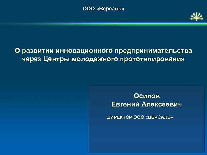 ООО «Версаль» О развитии инновационного предпринимательства через Центры молодежного прототипирования Осипов Евгений Алексеевич ДИРЕКТОР