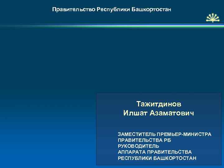 Правительство Республики Башкортостан Тажитдинов Илшат Азаматович ЗАМЕСТИТЕЛЬ ПРЕМЬЕР-МИНИСТРА ПРАВИТЕЛЬСТВА РБ РУКОВОДИТЕЛЬ АППАРАТА ПРАВИТЕЛЬСТВА РЕСПУБЛИКИ